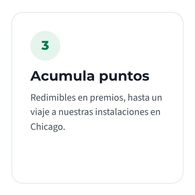 Acumula puntos:  Redimibles en premios, hasta un viaje a nuestras instalaciones en Chicago.